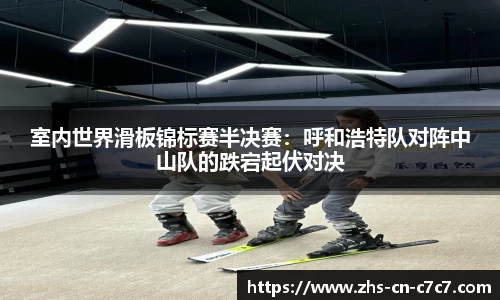 室内世界滑板锦标赛半决赛：呼和浩特队对阵中山队的跌宕起伏对决