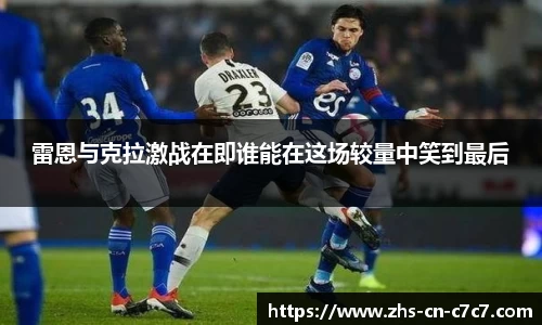 雷恩与克拉激战在即谁能在这场较量中笑到最后