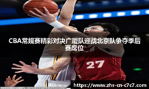 CBA常规赛精彩对决广厦队迎战北京队争夺季后赛席位